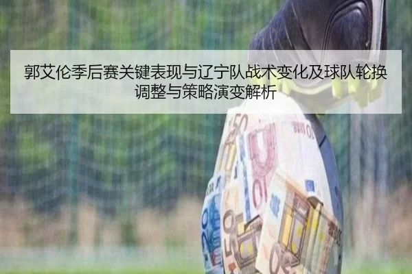 郭艾伦季后赛关键表现与辽宁队战术变化及球队轮换调整与策略演变解析
